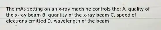 The mAs setting on an x-ray machine controls the: A. quality of the x-ray beam B. quantity of the x-ray beam C. speed of electrons emitted D. wavelength of the beam