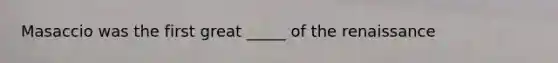 Masaccio was the first great _____ of the renaissance