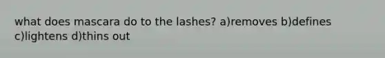 what does mascara do to the lashes? a)removes b)defines c)lightens d)thins out