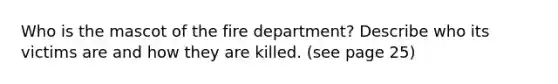 Who is the mascot of the fire department? Describe who its victims are and how they are killed. (see page 25)