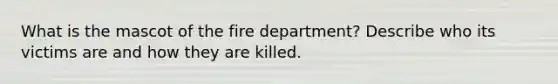 What is the mascot of the fire department? Describe who its victims are and how they are killed.