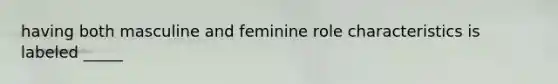 having both masculine and feminine role characteristics is labeled _____