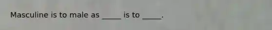 Masculine is to male as _____ is to _____.