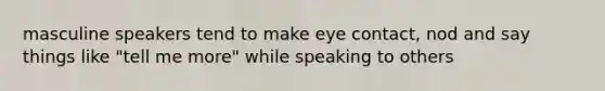 masculine speakers tend to make eye contact, nod and say things like "tell me more" while speaking to others