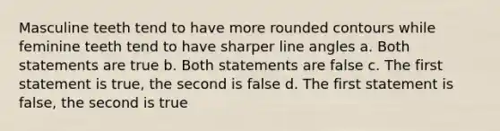 Masculine teeth tend to have more rounded contours while feminine teeth tend to have sharper line angles a. Both statements are true b. Both statements are false c. The first statement is true, the second is false d. The first statement is false, the second is true