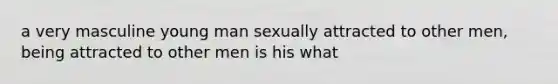 a very masculine young man sexually attracted to other men, being attracted to other men is his what