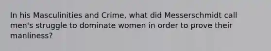 In his Masculinities and Crime, what did Messerschmidt call men's struggle to dominate women in order to prove their manliness?​