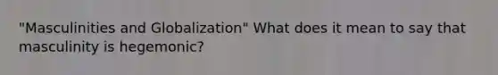 "Masculinities and Globalization" What does it mean to say that masculinity is hegemonic?