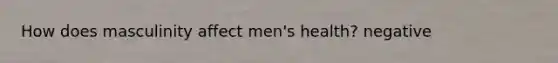 How does masculinity affect men's health? negative