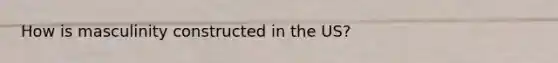 How is masculinity constructed in the US?