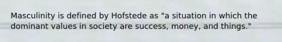 Masculinity is defined by Hofstede as "a situation in which the dominant values in society are success, money, and things."