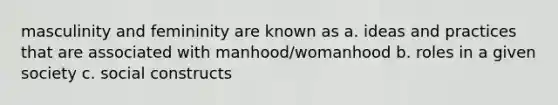 masculinity and femininity are known as a. ideas and practices that are associated with manhood/womanhood b. roles in a given society c. social constructs