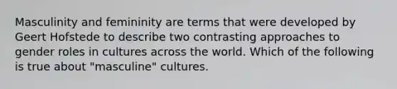 Masculinity and femininity are terms that were developed by Geert Hofstede to describe two contrasting approaches to gender roles in cultures across the world. Which of the following is true about "masculine" cultures.