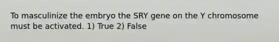 To masculinize the embryo the SRY gene on the Y chromosome must be activated. 1) True 2) False