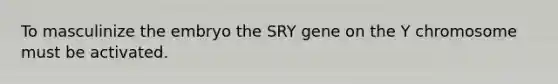 To masculinize the embryo the SRY gene on the Y chromosome must be activated.