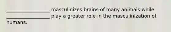 __________________ masculinizes brains of many animals while __________________ play a greater role in the masculinization of humans.