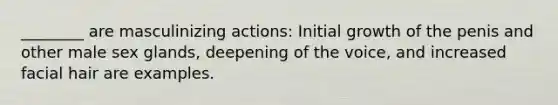 ________ are masculinizing actions: Initial growth of the penis and other male sex glands, deepening of the voice, and increased facial hair are examples.