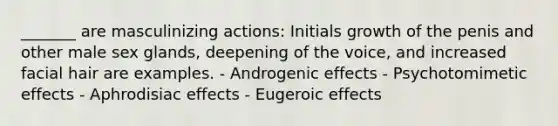 _______ are masculinizing actions: Initials growth of the penis and other male sex glands, deepening of the voice, and increased facial hair are examples. - Androgenic effects - Psychotomimetic effects - Aphrodisiac effects - Eugeroic effects