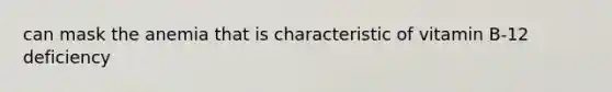 can mask the anemia that is characteristic of vitamin B-12 deficiency