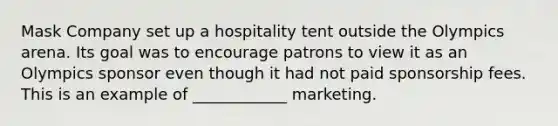 Mask Company set up a hospitality tent outside the Olympics arena. Its goal was to encourage patrons to view it as an Olympics sponsor even though it had not paid sponsorship fees. This is an example of ____________ marketing.