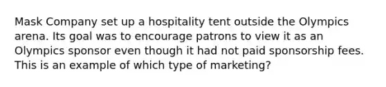 Mask Company set up a hospitality tent outside the Olympics arena. Its goal was to encourage patrons to view it as an Olympics sponsor even though it had not paid sponsorship fees. This is an example of which type of marketing?