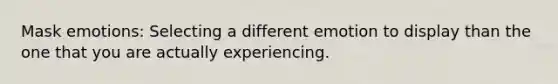 Mask emotions: Selecting a different emotion to display than the one that you are actually experiencing.