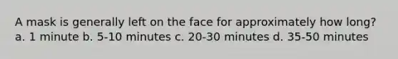 A mask is generally left on the face for approximately how long? a. 1 minute b. 5-10 minutes c. 20-30 minutes d. 35-50 minutes