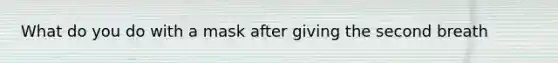What do you do with a mask after giving the second breath