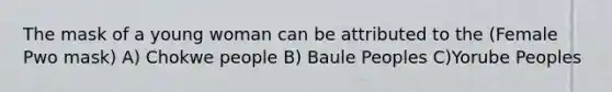 The mask of a young woman can be attributed to the (Female Pwo mask) A) Chokwe people B) Baule Peoples C)Yorube Peoples