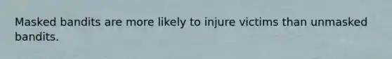 Masked bandits are more likely to injure victims than unmasked bandits.