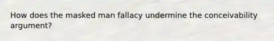 How does the masked man fallacy undermine the conceivability argument?