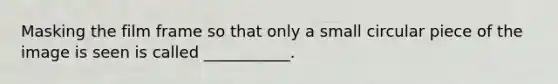 Masking the film frame so that only a small circular piece of the image is seen is called ___________.