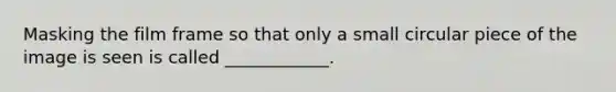 Masking the film frame so that only a small circular piece of the image is seen is called ____________.