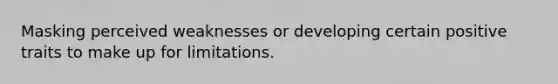 Masking perceived weaknesses or developing certain positive traits to make up for limitations.