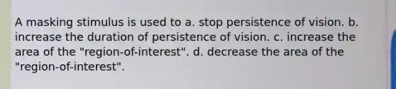 A masking stimulus is used to a. stop persistence of vision. b. increase the duration of persistence of vision. c. increase the area of the "region-of-interest". d. decrease the area of the "region-of-interest".