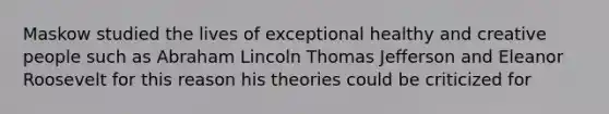 Maskow studied the lives of exceptional healthy and creative people such as Abraham Lincoln Thomas Jefferson and Eleanor Roosevelt for this reason his theories could be criticized for