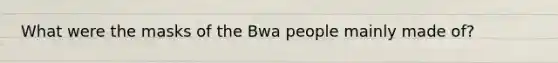 What were the masks of the Bwa people mainly made of?