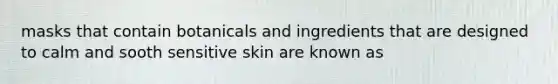 masks that contain botanicals and ingredients that are designed to calm and sooth sensitive skin are known as