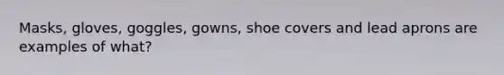 Masks, gloves, goggles, gowns, shoe covers and lead aprons are examples of what?