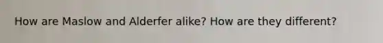 How are Maslow and Alderfer alike? How are they different?