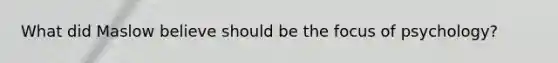 What did Maslow believe should be the focus of psychology?
