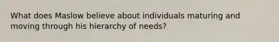 What does Maslow believe about individuals maturing and moving through his hierarchy of needs?