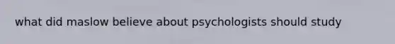 what did maslow believe about psychologists should study