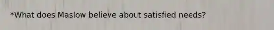 *What does Maslow believe about satisfied needs?