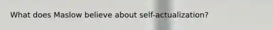 What does Maslow believe about self-actualization?