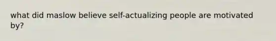 what did maslow believe self-actualizing people are motivated by?