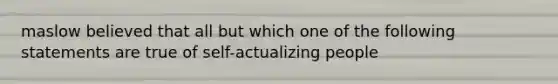 maslow believed that all but which one of the following statements are true of self-actualizing people