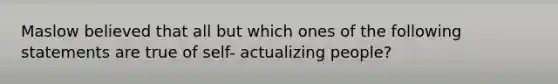 Maslow believed that all but which ones of the following statements are true of self- actualizing people?