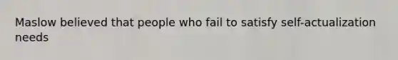 Maslow believed that people who fail to satisfy self-actualization needs