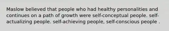 Maslow believed that people who had healthy personalities and continues on a path of growth were self-conceptual people. self-actualizing people. self-achieving people, self-conscious people .